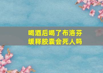 喝酒后喝了布洛芬缓释胶囊会死人吗