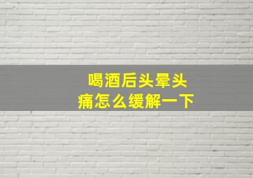 喝酒后头晕头痛怎么缓解一下