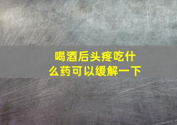 喝酒后头疼吃什么药可以缓解一下