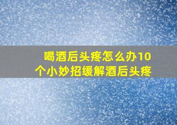 喝酒后头疼怎么办10个小妙招缓解酒后头疼