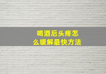 喝酒后头疼怎么缓解最快方法