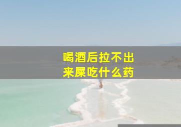 喝酒后拉不出来屎吃什么药