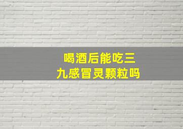 喝酒后能吃三九感冒灵颗粒吗