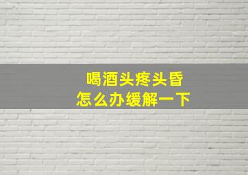 喝酒头疼头昏怎么办缓解一下