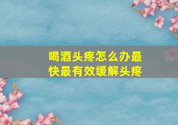 喝酒头疼怎么办最快最有效缓解头疼