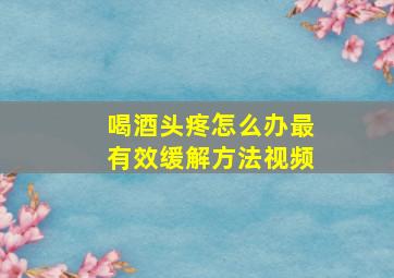 喝酒头疼怎么办最有效缓解方法视频