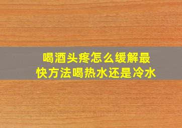 喝酒头疼怎么缓解最快方法喝热水还是冷水