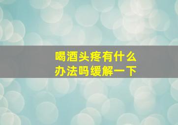 喝酒头疼有什么办法吗缓解一下