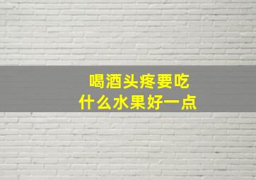 喝酒头疼要吃什么水果好一点