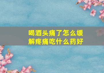 喝酒头痛了怎么缓解疼痛吃什么药好