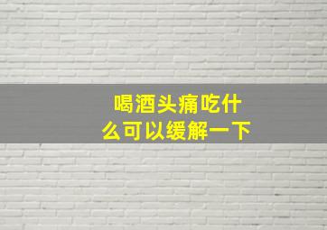 喝酒头痛吃什么可以缓解一下