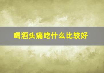 喝酒头痛吃什么比较好