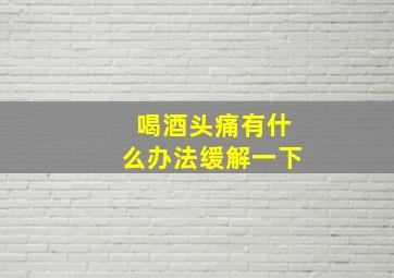 喝酒头痛有什么办法缓解一下