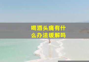 喝酒头痛有什么办法缓解吗