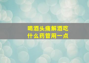 喝酒头痛解酒吃什么药管用一点