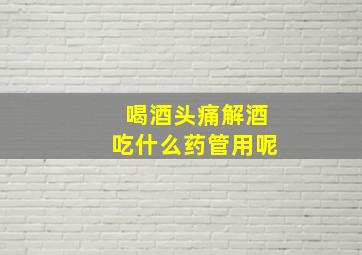 喝酒头痛解酒吃什么药管用呢