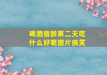 喝酒宿醉第二天吃什么好呢图片搞笑