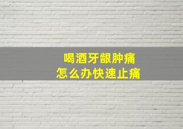 喝酒牙龈肿痛怎么办快速止痛