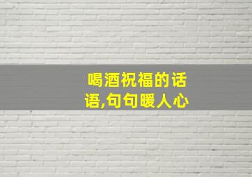 喝酒祝福的话语,句句暖人心