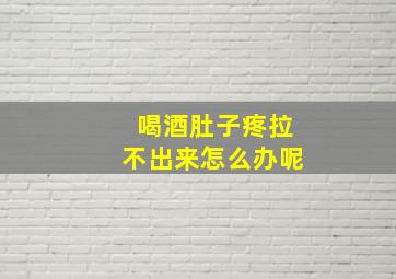 喝酒肚子疼拉不出来怎么办呢