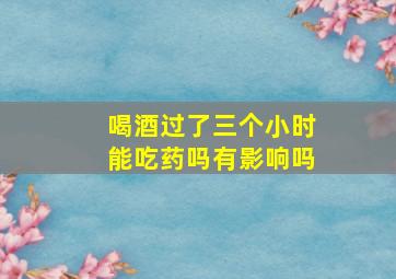 喝酒过了三个小时能吃药吗有影响吗