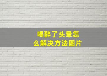 喝醉了头晕怎么解决方法图片