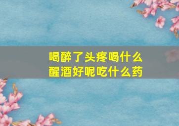 喝醉了头疼喝什么醒酒好呢吃什么药