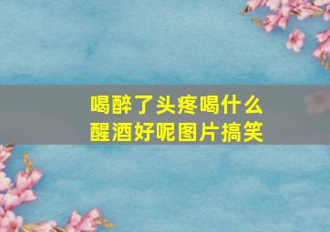 喝醉了头疼喝什么醒酒好呢图片搞笑