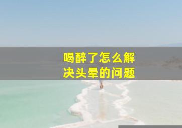 喝醉了怎么解决头晕的问题