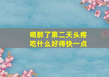 喝醉了第二天头疼吃什么好得快一点