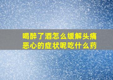 喝醉了酒怎么缓解头痛恶心的症状呢吃什么药