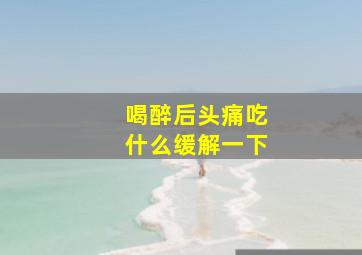 喝醉后头痛吃什么缓解一下