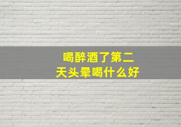 喝醉酒了第二天头晕喝什么好