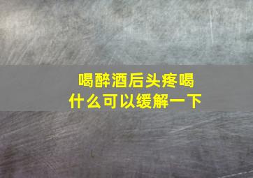 喝醉酒后头疼喝什么可以缓解一下