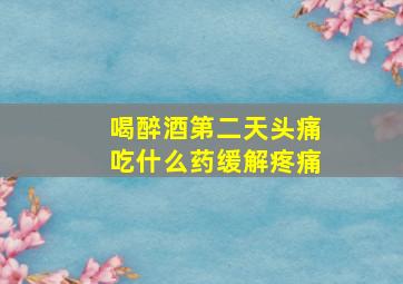 喝醉酒第二天头痛吃什么药缓解疼痛