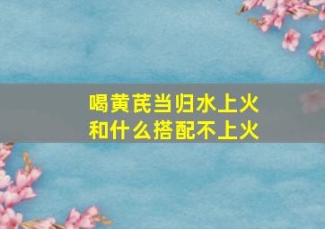 喝黄芪当归水上火和什么搭配不上火