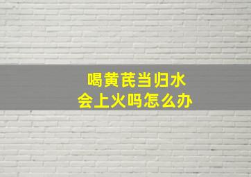 喝黄芪当归水会上火吗怎么办