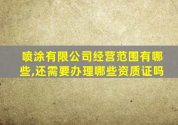 喷涂有限公司经营范围有哪些,还需要办理哪些资质证吗