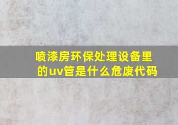 喷漆房环保处理设备里的uv管是什么危废代码