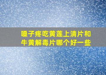 嗓子疼吃黄莲上清片和牛黄解毒片哪个好一些