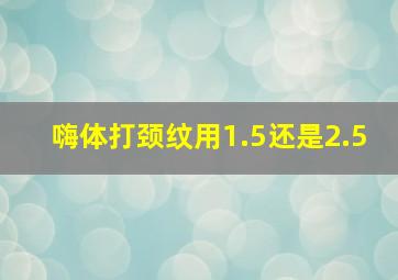 嗨体打颈纹用1.5还是2.5