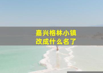 嘉兴格林小镇改成什么名了