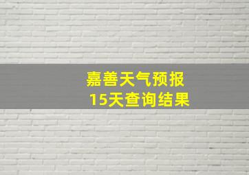 嘉善天气预报15天查询结果