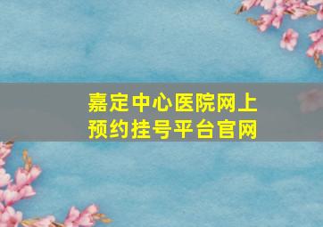 嘉定中心医院网上预约挂号平台官网