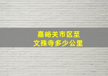 嘉峪关市区至文殊寺多少公里