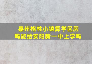 嘉州格林小镇算学区房吗能给安阳新一中上学吗