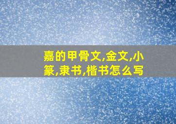 嘉的甲骨文,金文,小篆,隶书,楷书怎么写