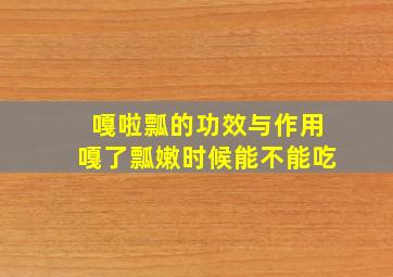 嘎啦瓢的功效与作用嘎了瓢嫩时候能不能吃