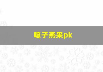 嘎子燕来pk