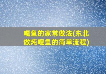 嘎鱼的家常做法(东北做炖嘎鱼的简单流程)